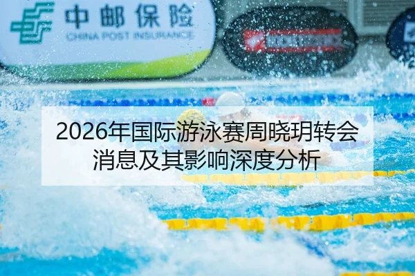 2026年国际游泳赛周晓玥转会消息及其影响深度分析