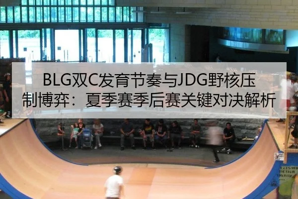 BLG双C发育节奏与JDG野核压制博弈：夏季赛季后赛关键对决解析