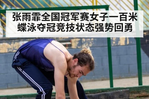 张雨霏全国冠军赛女子一百米蝶泳夺冠竞技状态强势回勇