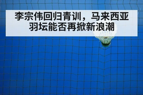 李宗伟回归青训，马来西亚羽坛能否再掀新浪潮
