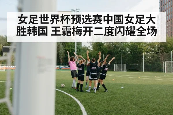 女足世界杯预选赛中国女足大胜韩国 王霜梅开二度闪耀全场