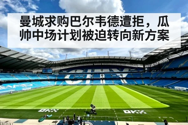 曼城求购巴尔韦德遭拒，瓜帅中场计划被迫转向新方案