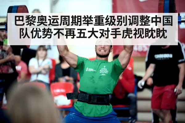 巴黎奥运周期举重级别调整中国队优势不再五大对手虎视眈眈