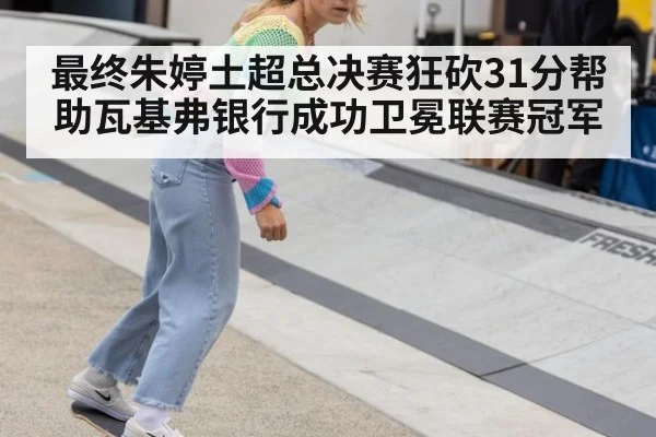 最终朱婷土超总决赛狂砍31分帮助瓦基弗银行成功卫冕联赛冠军